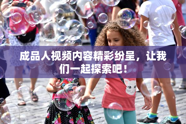 成品人视频内容精彩纷呈，让我们一起探索吧！
