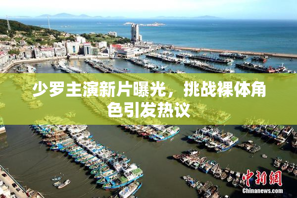 少罗主演新片曝光，挑战裸体角色引发热议