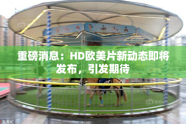重磅消息：HD欧美片新动态即将发布，引发期待