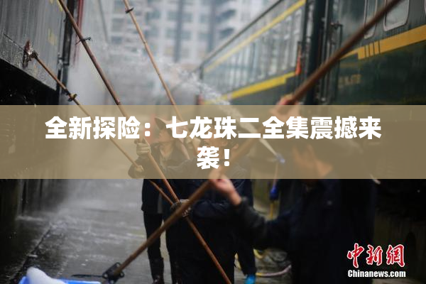 全新探险：七龙珠二全集震撼来袭！