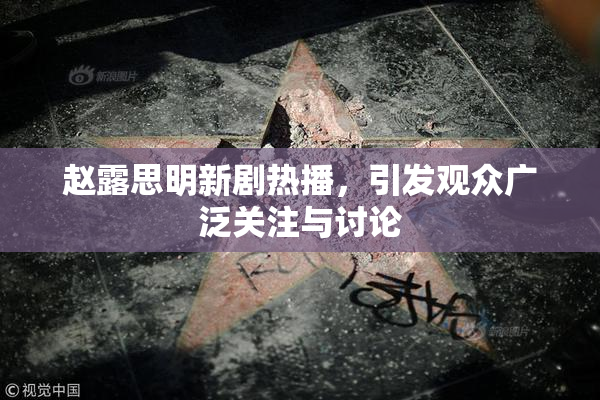赵露思明新剧热播，引发观众广泛关注与讨论
