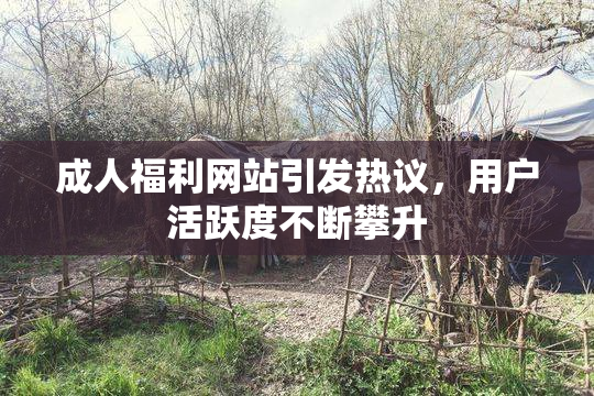 成人福利网站引发热议，用户活跃度不断攀升