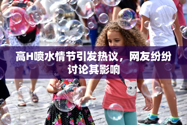 高H喷水情节引发热议，网友纷纷讨论其影响
