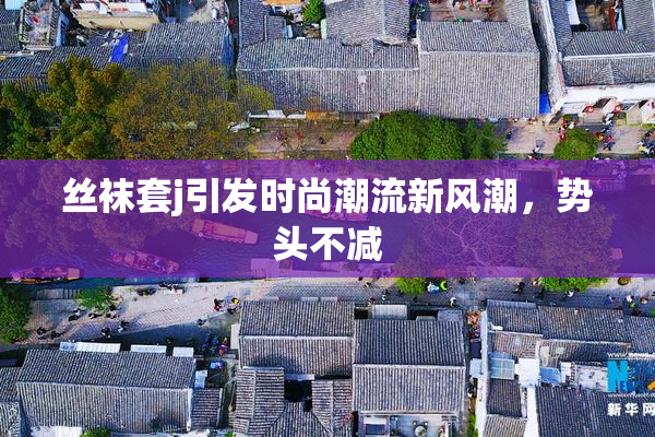 丝袜套j引发时尚潮流新风潮，势头不减