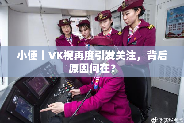 小便丨VK视再度引发关注，背后原因何在？