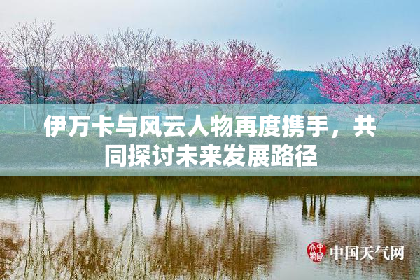 伊万卡与风云人物再度携手，共同探讨未来发展路径