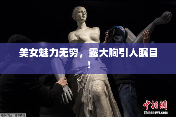 美女魅力无穷，露大胸引人瞩目！