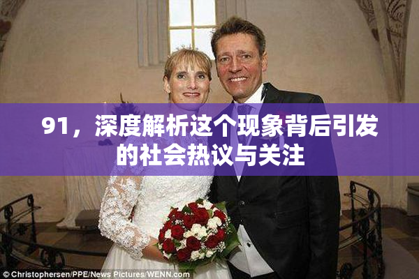 91，深度解析这个现象背后引发的社会热议与关注