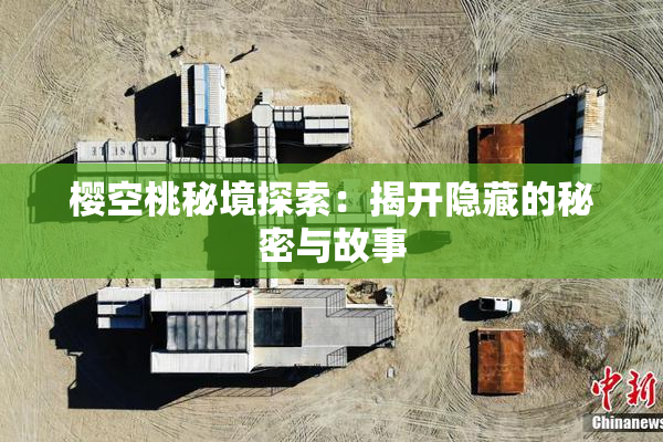 樱空桃秘境探索：揭开隐藏的秘密与故事