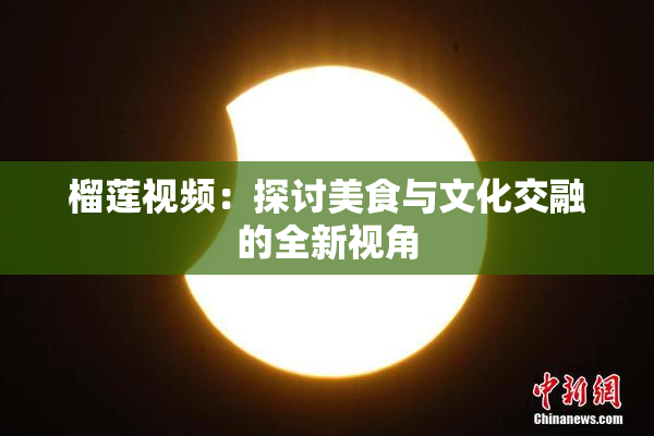 榴莲视频：探讨美食与文化交融的全新视角