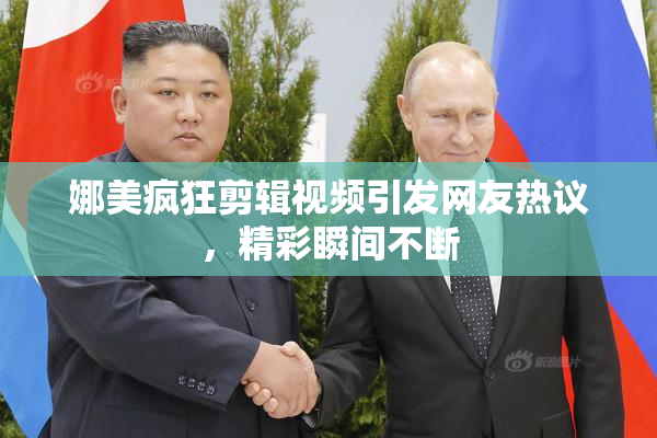 娜美疯狂剪辑视频引发网友热议，精彩瞬间不断