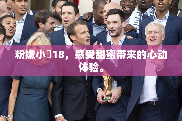 粉嫩小泬18，感受甜蜜带来的心动体验。