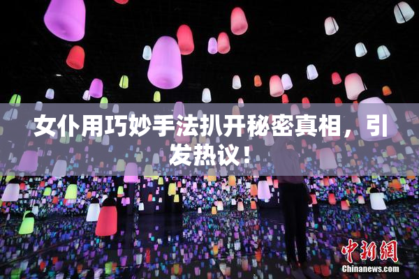 女仆用巧妙手法扒开秘密真相，引发热议！