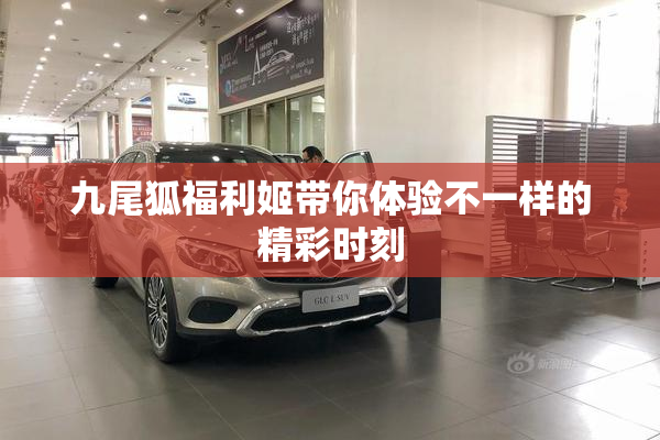九尾狐福利姬带你体验不一样的精彩时刻