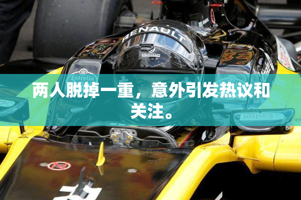 两人脱掉一重，意外引发热议和关注。