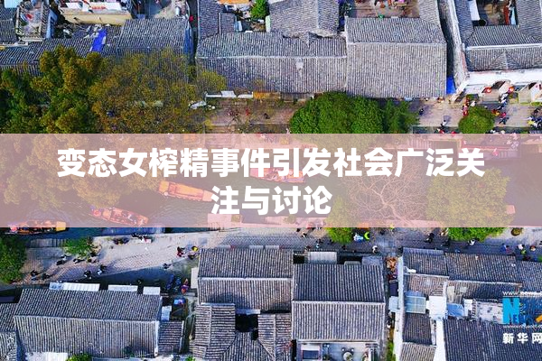 变态女榨精事件引发社会广泛关注与讨论