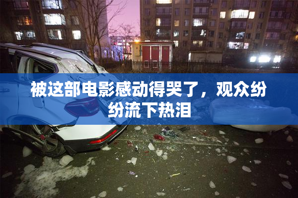 被这部电影感动得哭了，观众纷纷流下热泪