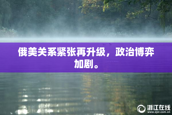 俄美关系紧张再升级，政治博弈加剧。