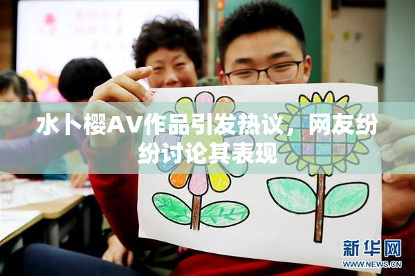 水卜樱AV作品引发热议，网友纷纷讨论其表现
