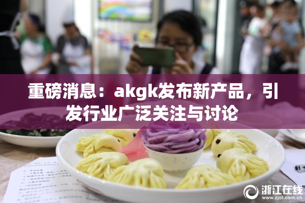 重磅消息：akgk发布新产品，引发行业广泛关注与讨论