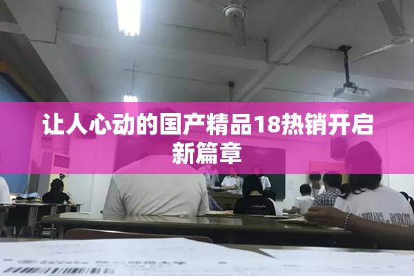 让人心动的国产精品18热销开启新篇章