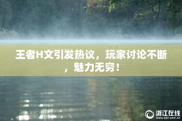 王者H文引发热议，玩家讨论不断，魅力无穷！