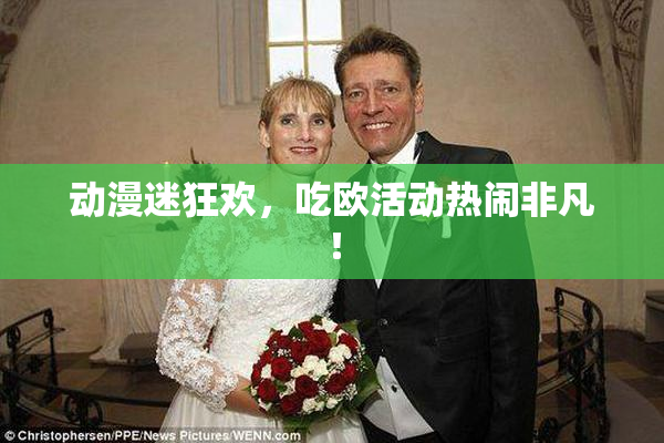 动漫迷狂欢，吃欧活动热闹非凡！