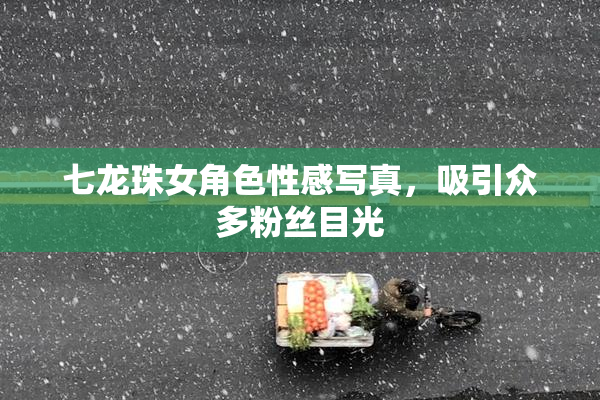 七龙珠女角色性感写真，吸引众多粉丝目光