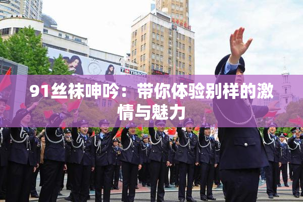 91丝袜呻吟：带你体验别样的激情与魅力