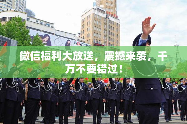 微信福利大放送，震撼来袭，千万不要错过！