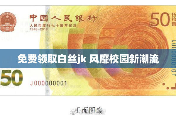 免费领取白丝jk 风靡校园新潮流