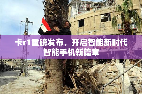 卡r1重磅发布，开启智能新时代智能手机新篇章