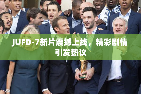 JUFD-7新片震撼上线，精彩剧情引发热议
