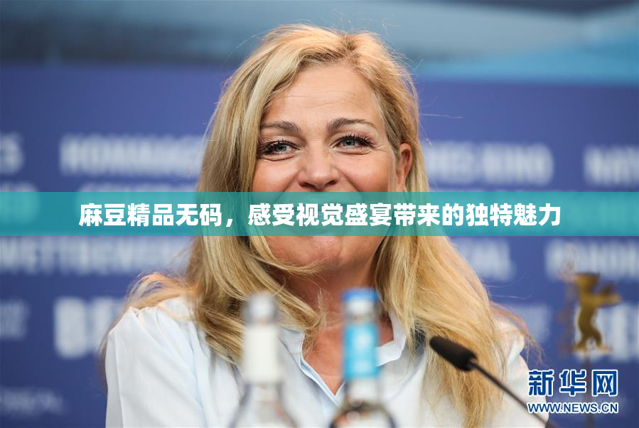 麻豆精品无码，感受视觉盛宴带来的独特魅力