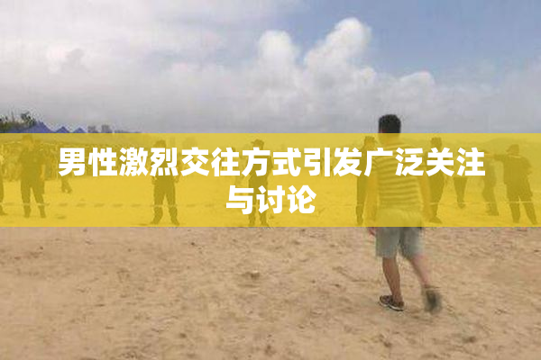 男性激烈交往方式引发广泛关注与讨论