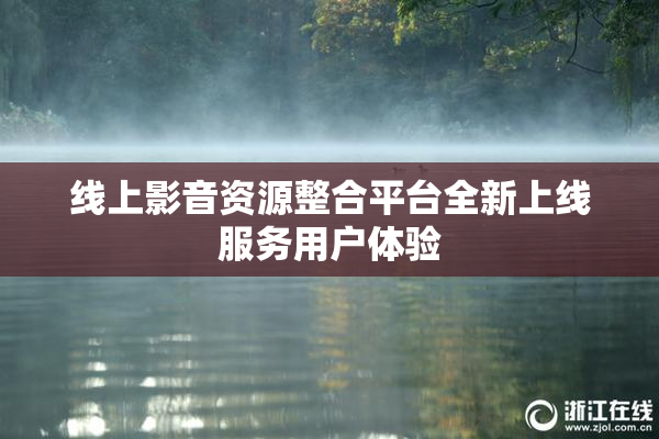 线上影音资源整合平台全新上线服务用户体验