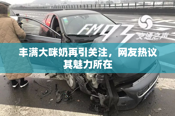 丰满大咪奶再引关注，网友热议其魅力所在