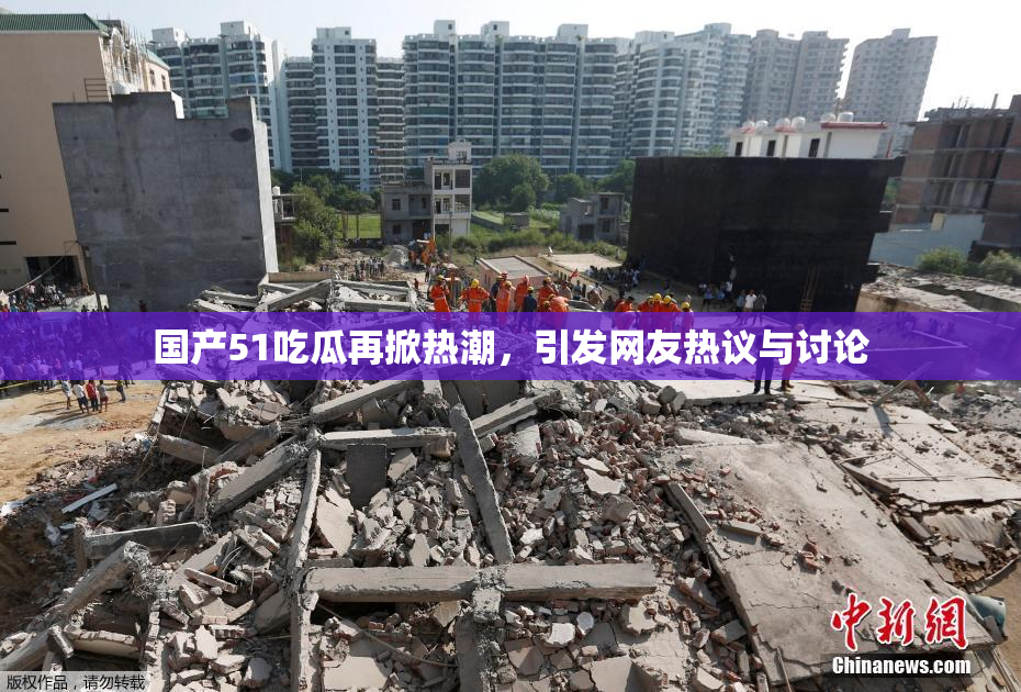 国产51吃瓜再掀热潮，引发网友热议与讨论