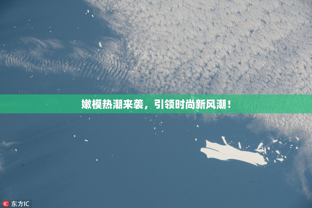 嫩模热潮来袭，引领时尚新风潮！