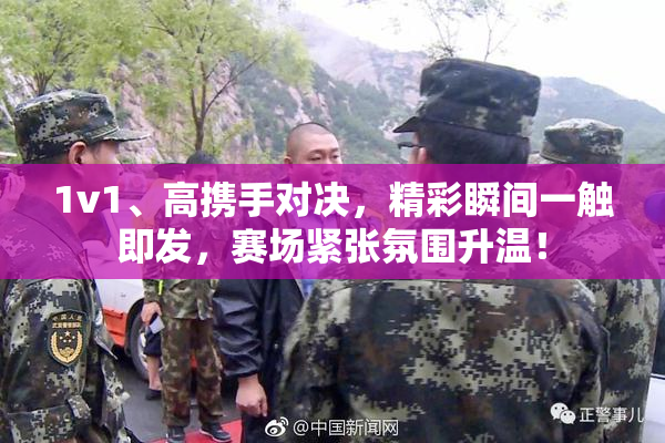 1v1、高携手对决，精彩瞬间一触即发，赛场紧张氛围升温！