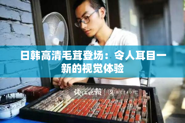 日韩高清毛茸登场：令人耳目一新的视觉体验