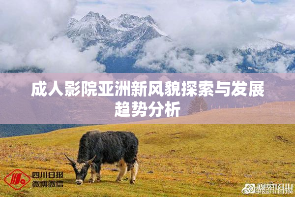 成人影院亚洲新风貌探索与发展趋势分析