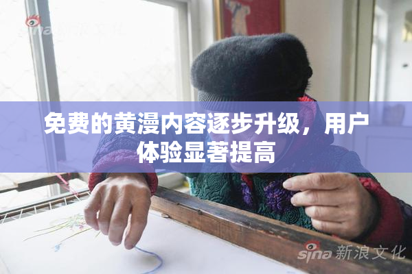 免费的黄漫内容逐步升级，用户体验显著提高