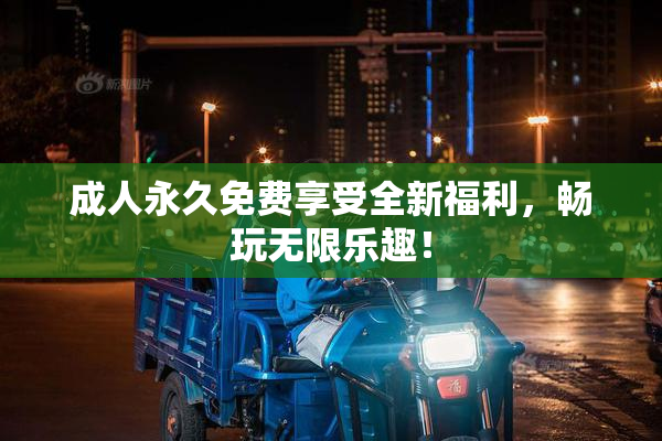 成人永久免费享受全新福利，畅玩无限乐趣！