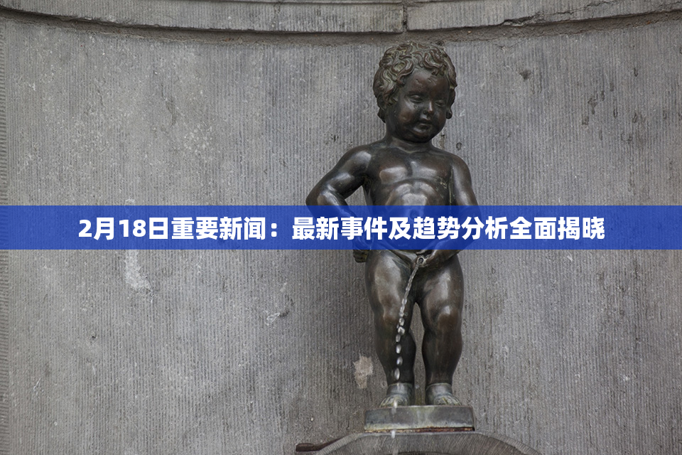 2月18日重要新闻：最新事件及趋势分析全面揭晓