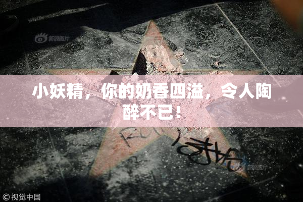 小妖精，你的奶香四溢，令人陶醉不已！