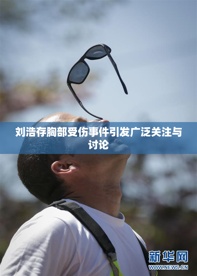 刘浩存胸部受伤事件引发广泛关注与讨论