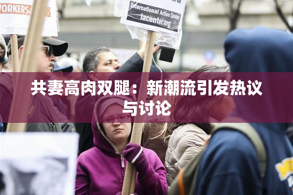 共妻高肉双腿：新潮流引发热议与讨论