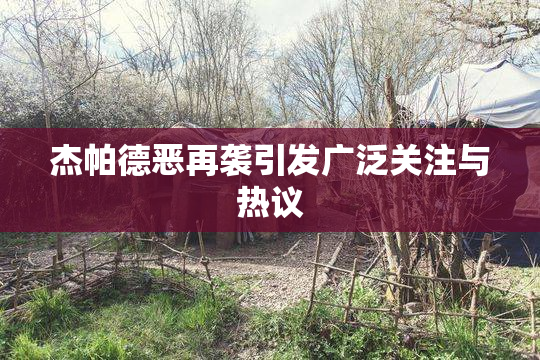 杰帕德恶再袭引发广泛关注与热议