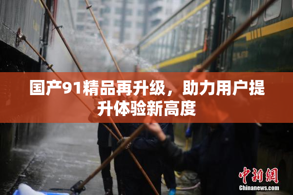 国产91精品再升级，助力用户提升体验新高度